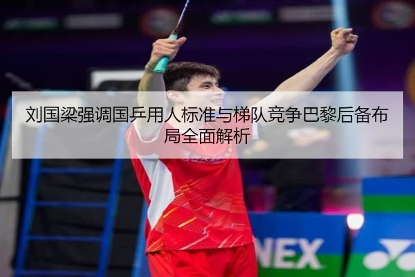 刘国梁强调国乒用人标准与梯队竞争巴黎后备布局全面解析